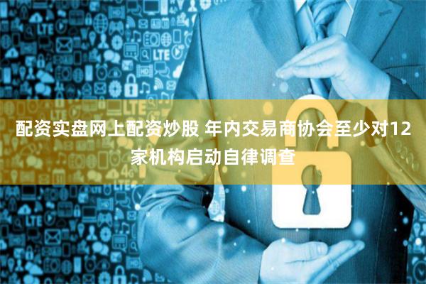 配资实盘网上配资炒股 年内交易商协会至少对12家机构启动自律调查