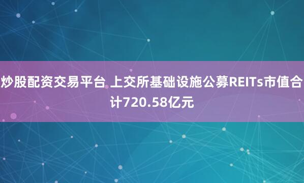 炒股配资交易平台 上交所基础设施公募REITs市值合计720.58亿元
