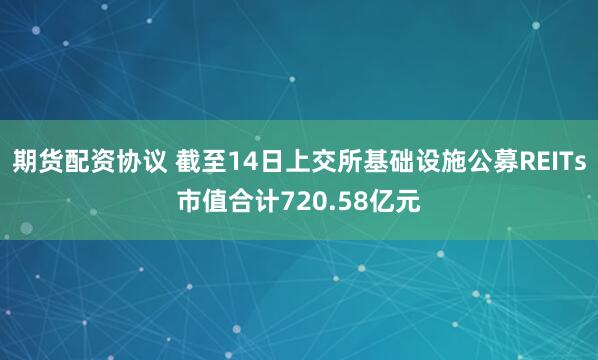 期货配资协议 截至14日上交所基础设施公募REITs市值合计720.58亿元