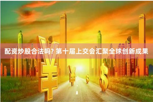 配资炒股合法吗? 第十届上交会汇聚全球创新成果