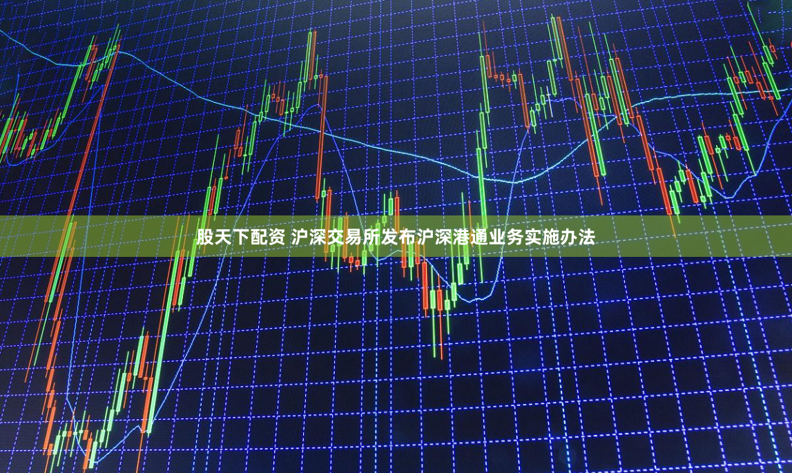 股天下配资 沪深交易所发布沪深港通业务实施办法