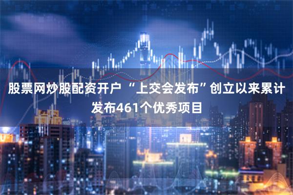 股票网炒股配资开户 “上交会发布”创立以来累计发布461个优秀项目