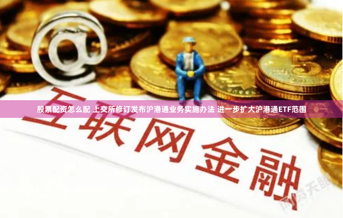 股票配资怎么配 上交所修订发布沪港通业务实施办法 进一步扩大沪港通ETF范围