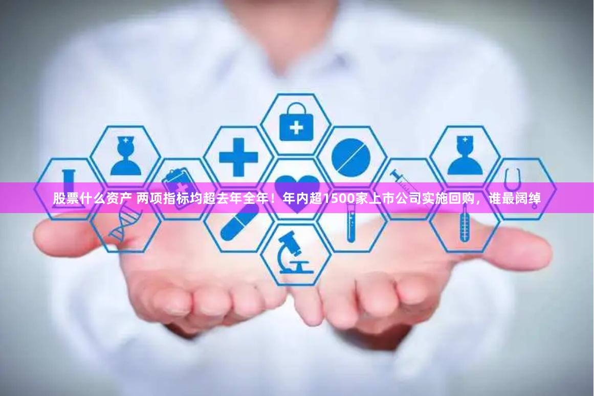 股票什么资产 两项指标均超去年全年!年内超1500家上市公司实施回购,谁最阔绰