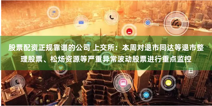 股票配资正规靠谱的公司 上交所：本周对退市同达等退市整理股票、松炀资源等严重异常波动股票进行重点监控