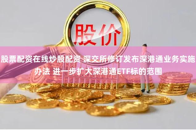 股票配资在线炒股配资 深交所修订发布深港通业务实施办法 进一步扩大深港通ETF标的范围