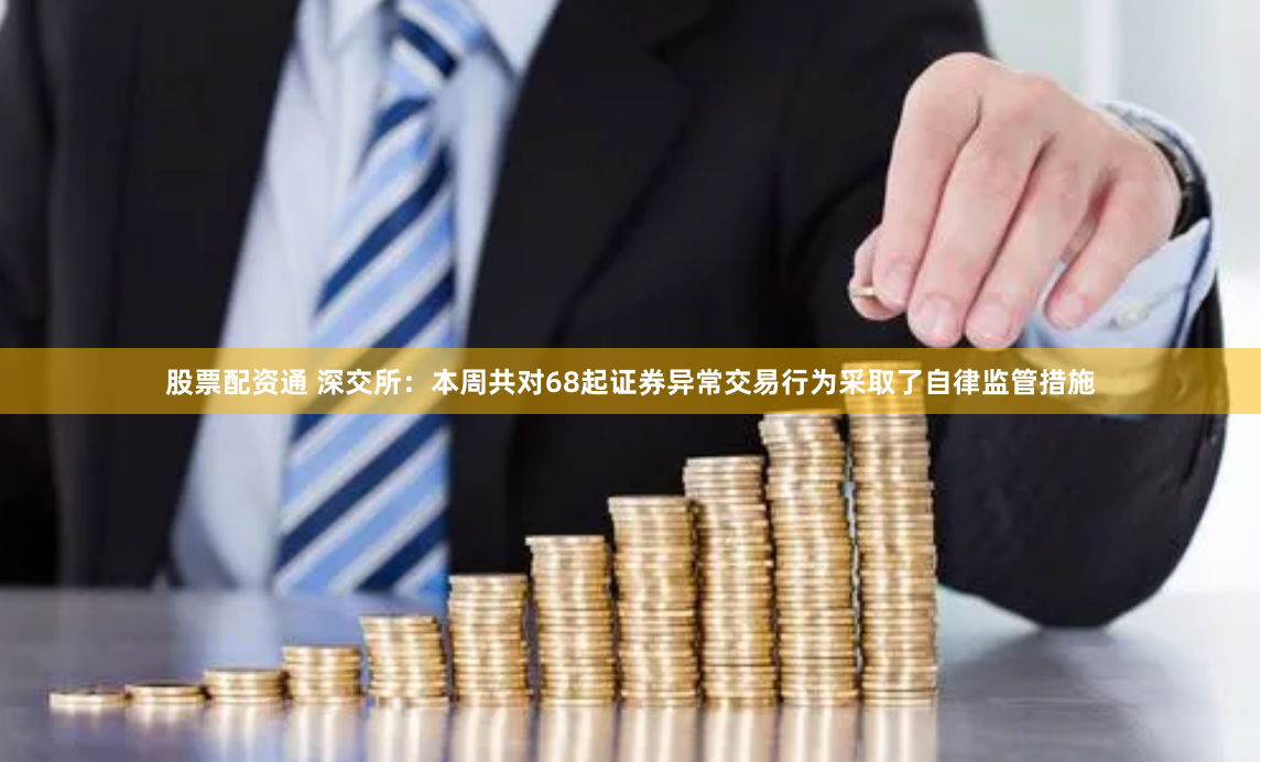股票配资通 深交所：本周共对68起证券异常交易行为采取了自律监管措施