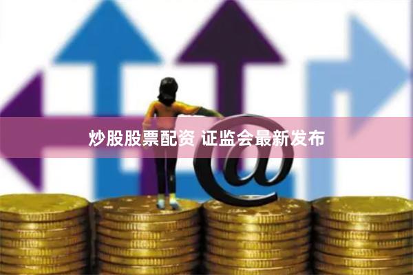 炒股股票配资 证监会最新发布