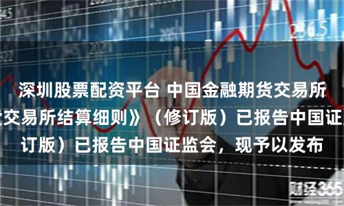 深圳股票配资平台 中国金融期货交易所：《中国金融期货交易所结算细则》（修订版）已报告中国证监会，现予以发布