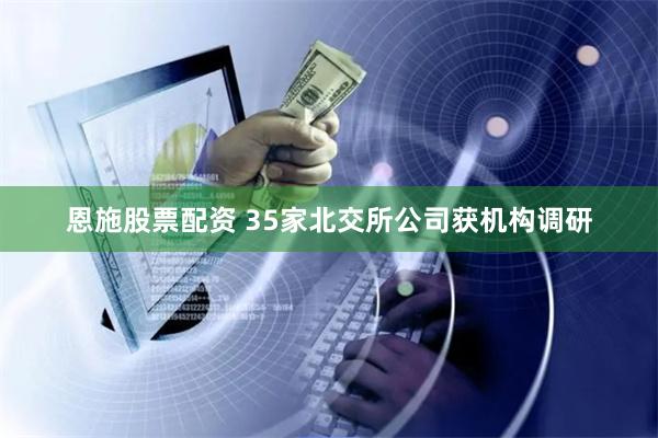 恩施股票配资 35家北交所公司获机构调研