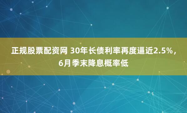 正规股票配资网 30年长债利率再度逼近2.5%，6月季末降息概率低