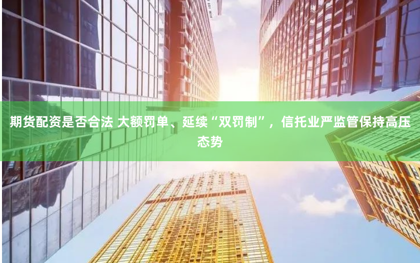 期货配资是否合法 大额罚单、延续“双罚制”，信托业严监管保持高压态势