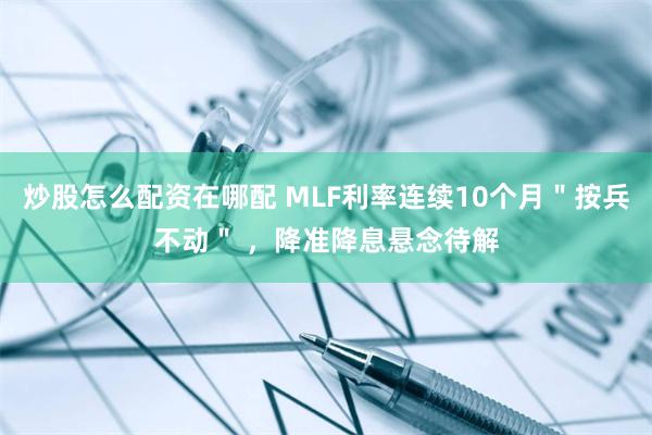 炒股怎么配资在哪配 MLF利率连续10个月＂按兵不动＂ ，降准降息悬念待解