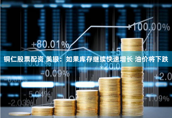 铜仁股票配资 美银：如果库存继续快速增长 油价将下跌