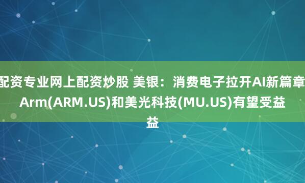 配资专业网上配资炒股 美银：消费电子拉开AI新篇章 Arm(ARM.US)和美光科技(MU.US)有望受益