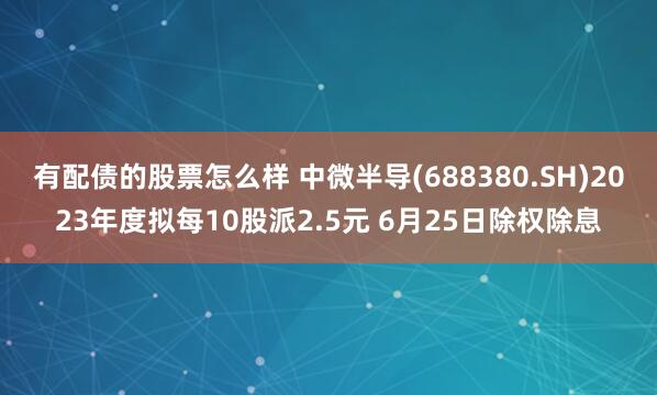 有配债的股票怎么样 中微半导(688380.SH)2023年度拟每10股派2.5元 6月25日除权除息