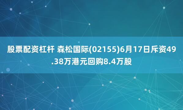 股票配资杠杆 森松国际(02155)6月17日斥资49.38万港元回购8.4万股