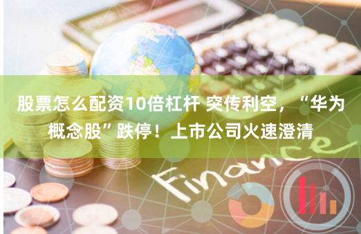 股票怎么配资10倍杠杆 突传利空，“华为概念股”跌停！上市公司火速澄清