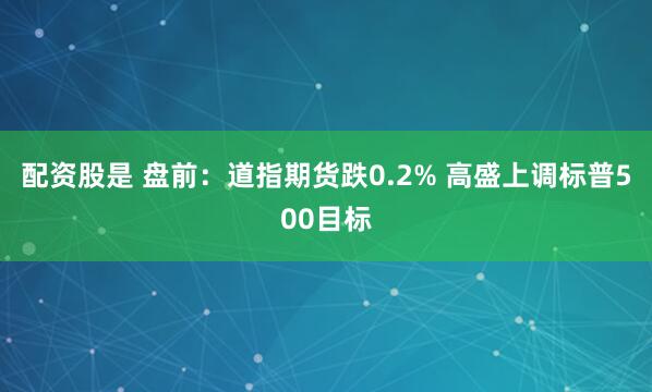 配资股是 盘前：道指期货跌0.2% 高盛上调标普500目标
