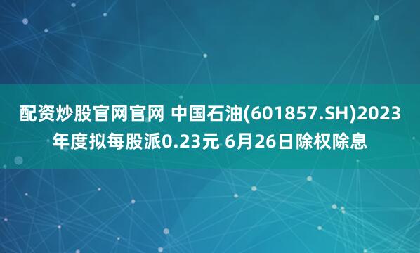 配资炒股官网官网 中国石油(601857.SH)2023年度拟每股派0.23元 6月26日除权除息