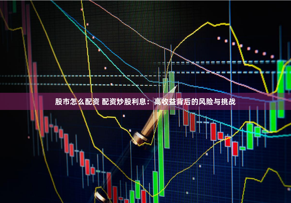 股市怎么配资 配资炒股利息：高收益背后的风险与挑战