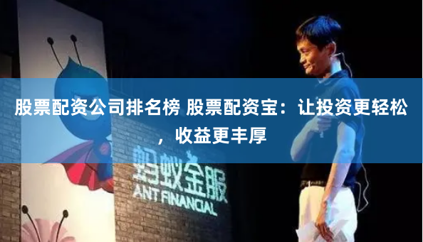 股票配资公司排名榜 股票配资宝：让投资更轻松，收益更丰厚