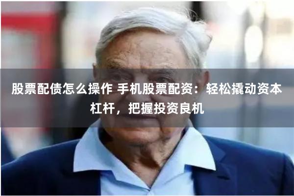 股票配债怎么操作 手机股票配资：轻松撬动资本杠杆，把握投资良机