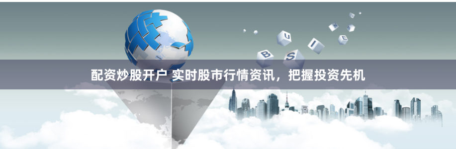 配资炒股开户 实时股市行情资讯，把握投资先机