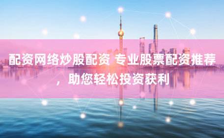 配资网络炒股配资 专业股票配资推荐，助您轻松投资获利