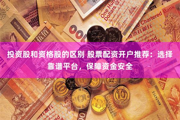 投资股和资格股的区别 股票配资开户推荐：选择靠谱平台，保障资金安全