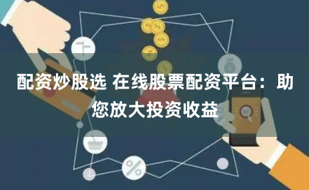 配资炒股选 在线股票配资平台：助您放大投资收益