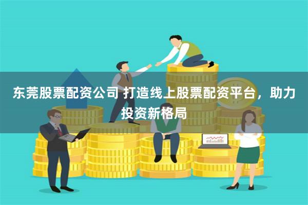 东莞股票配资公司 打造线上股票配资平台，助力投资新格局