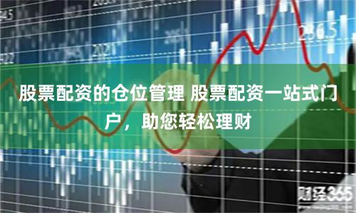股票配资的仓位管理 股票配资一站式门户，助您轻松理财