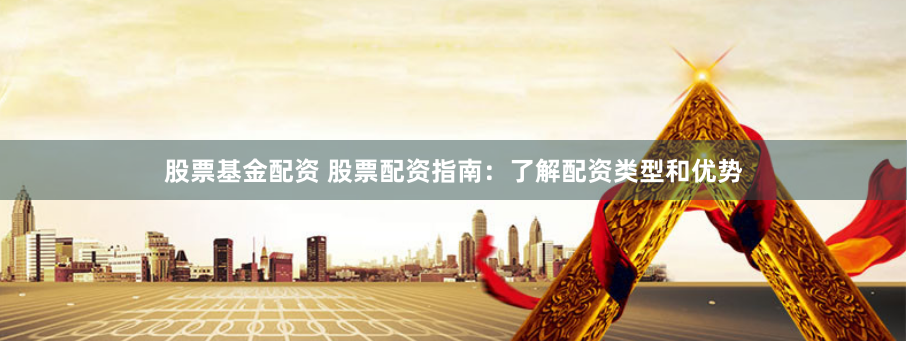 股票基金配资 股票配资指南：了解配资类型和优势