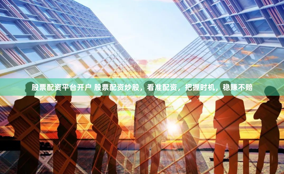股票配资平台开户 股票配资炒股,看准配资,把握时机,稳赚不赔