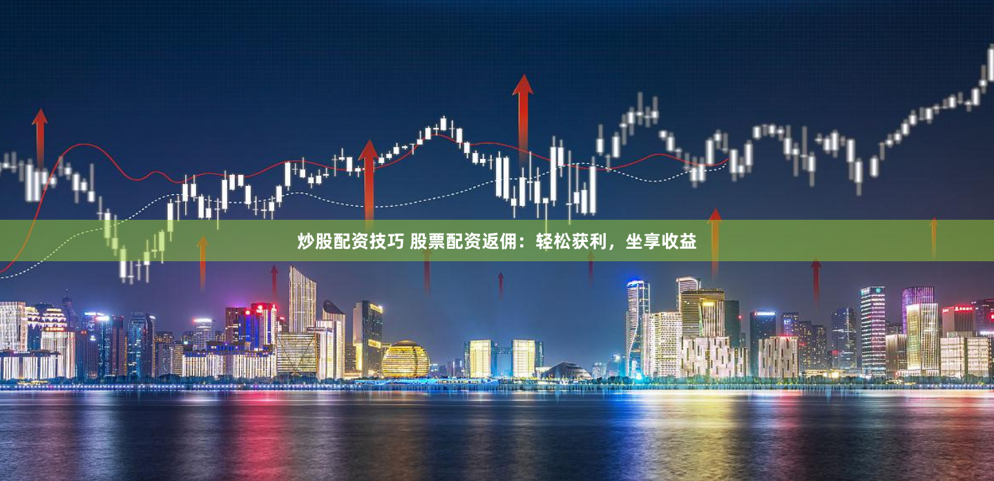 炒股配资技巧 股票配资返佣:轻松获利,坐享收益