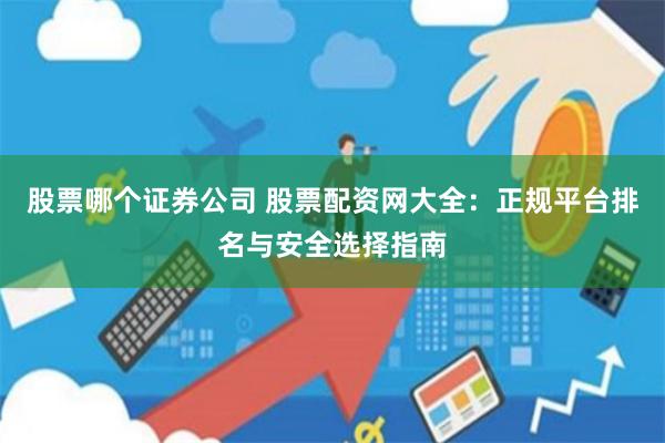 股票哪个证券公司 股票配资网大全:正规平台排名与安全选择指南