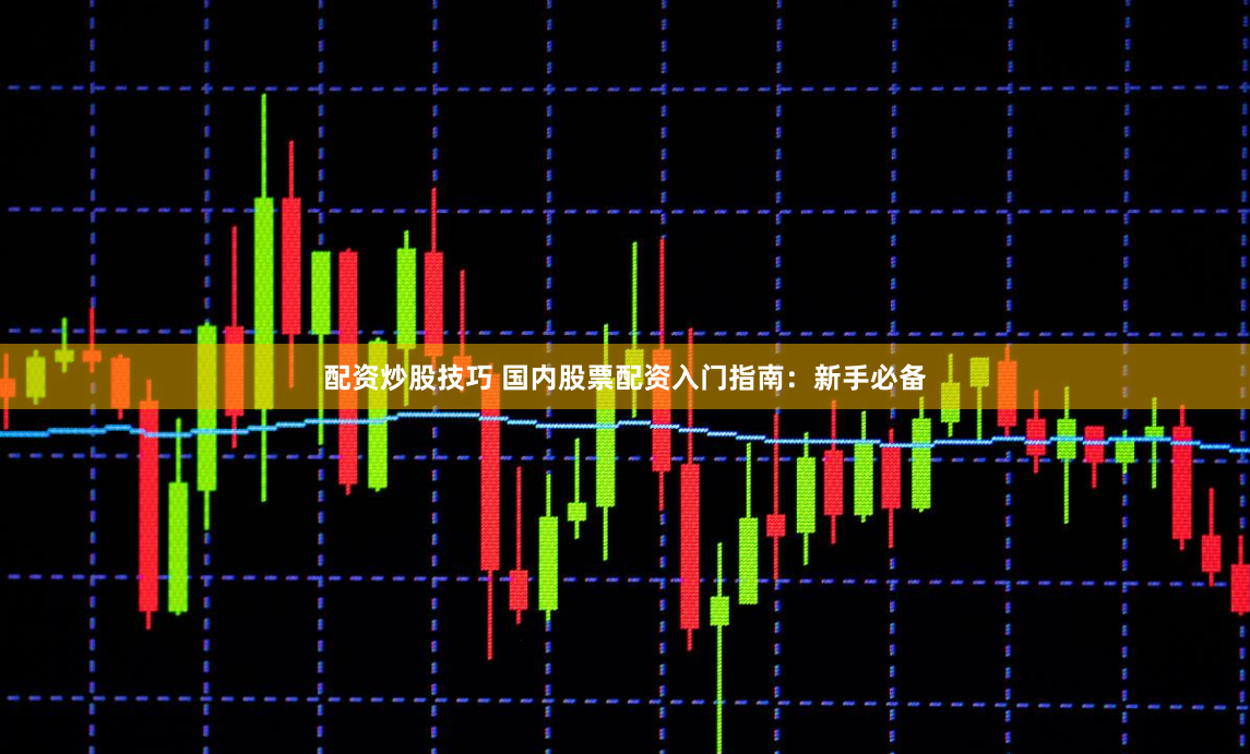 配资炒股技巧 国内股票配资入门指南：新手必备
