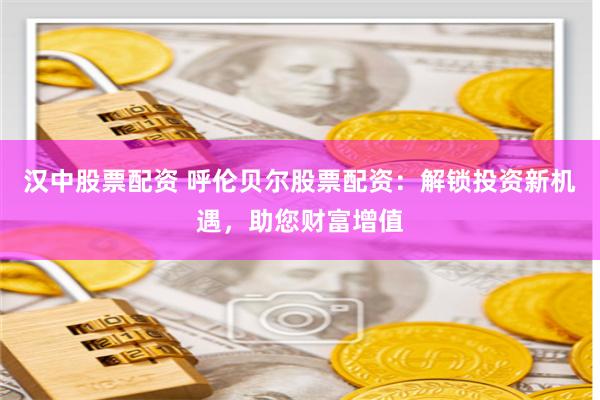 汉中股票配资 呼伦贝尔股票配资：解锁投资新机遇，助您财富增值