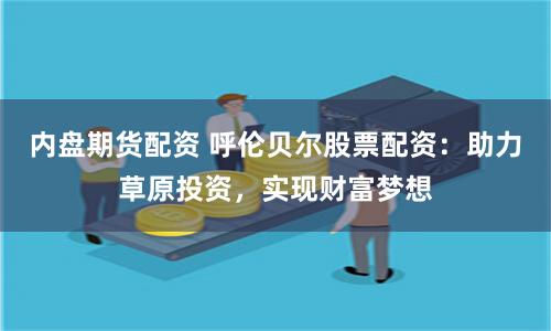内盘期货配资 呼伦贝尔股票配资：助力草原投资，实现财富梦想