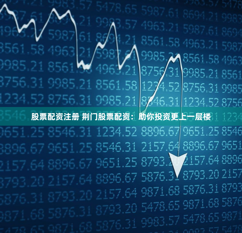 股票配资注册 荆门股票配资：助你投资更上一层楼