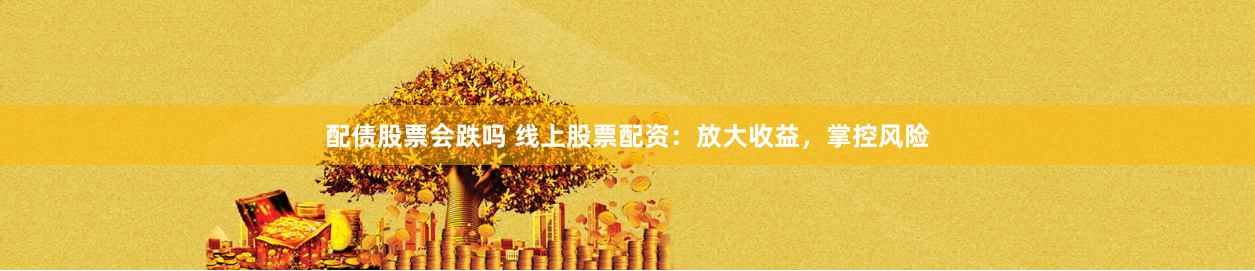 配债股票会跌吗 线上股票配资：放大收益，掌控风险