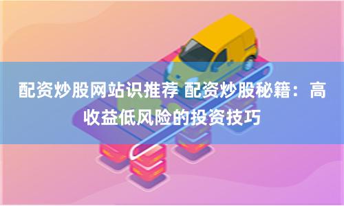 配资炒股网站识推荐 配资炒股秘籍：高收益低风险的投资技巧