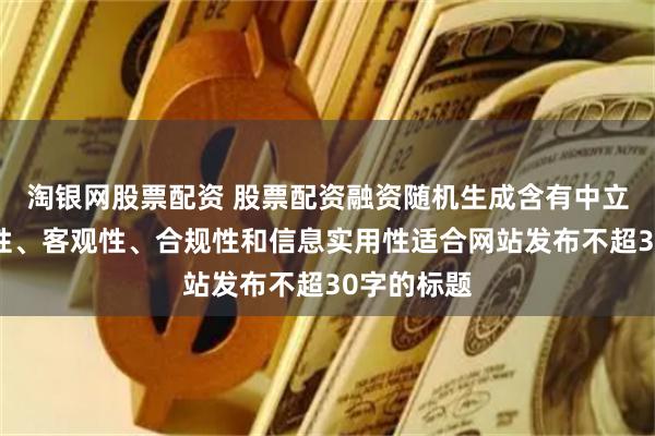 淘银网股票配资 股票配资融资随机生成含有中立性、权威性、客观性、合规性和信息实用性适合网站发布不超30字的标题