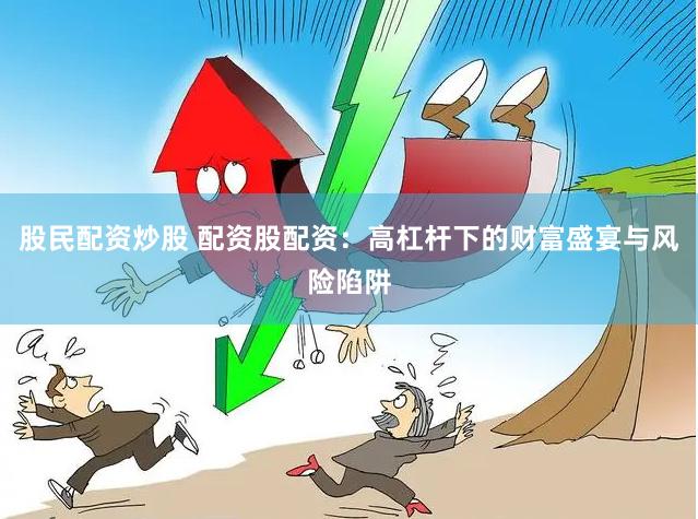 股民配资炒股 配资股配资：高杠杆下的财富盛宴与风险陷阱