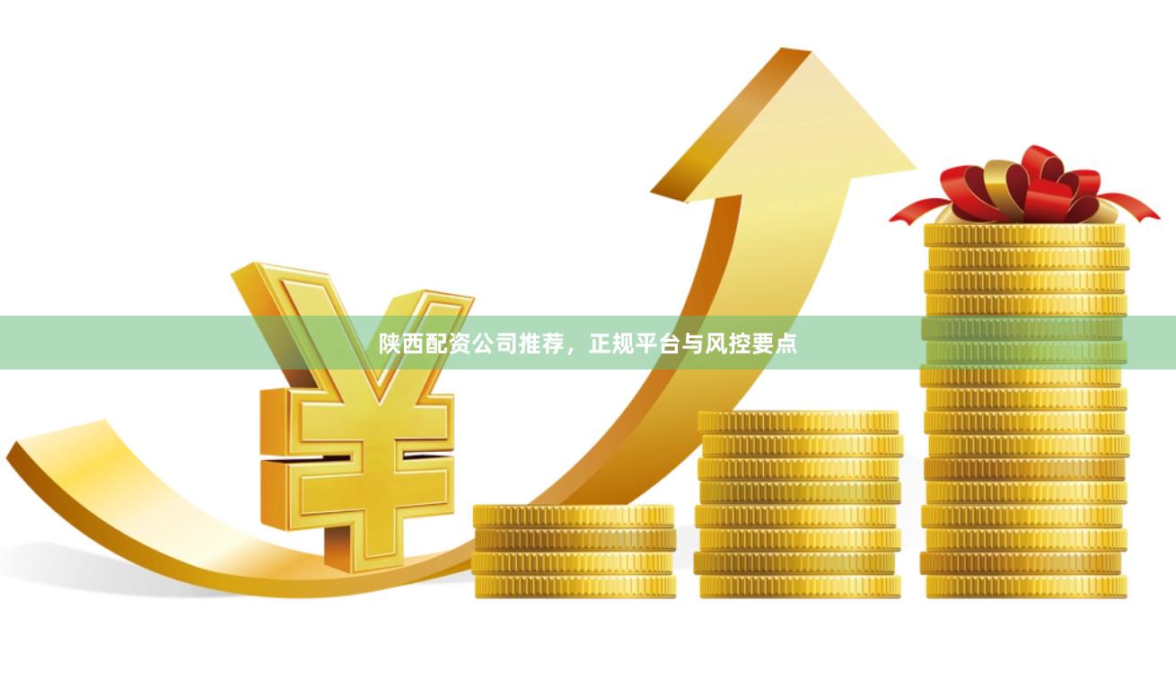 陕西配资公司推荐，正规平台与风控要点