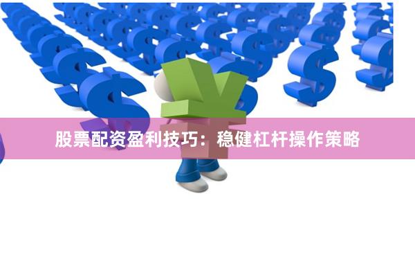股票配资盈利技巧：稳健杠杆操作策略