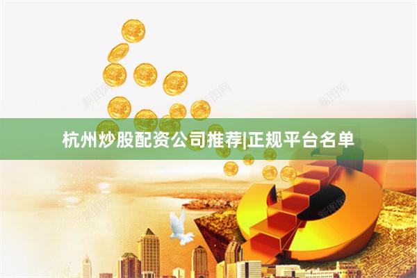 杭州炒股配资公司推荐|正规平台名单