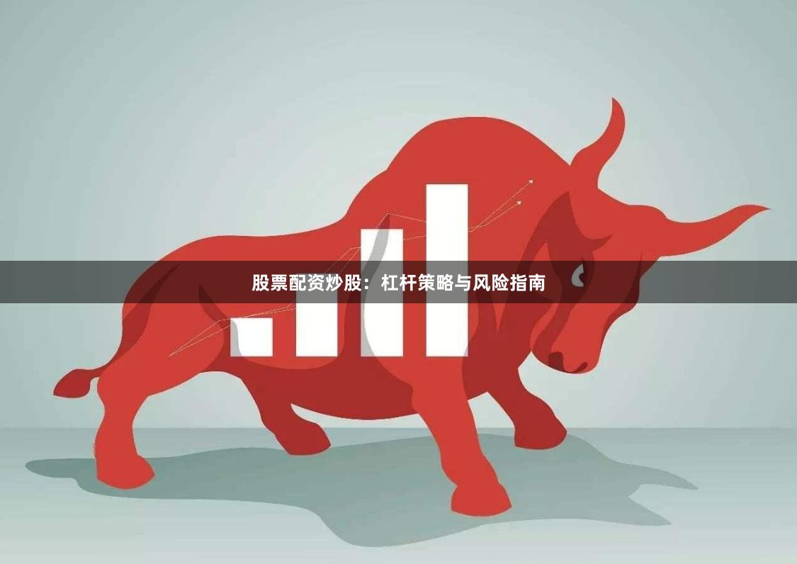 股票配资炒股：杠杆策略与风险指南
