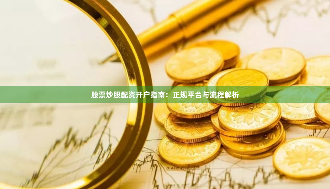 股票炒股配资开户指南：正规平台与流程解析